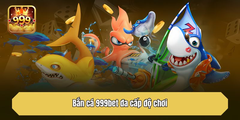 Bắn cá 999bet đa cấp độ chơi