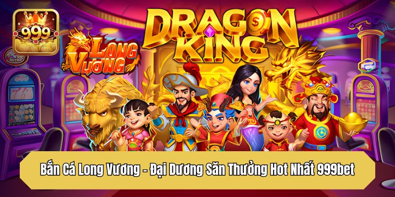 Bắn Cá Long Vương - Đại Dương Săn Thưởng Hot Nhất 999bet