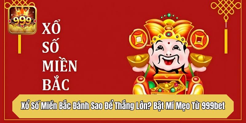 Xổ Số Miền Bắc Đánh Sao Để Thắng Lớn? Bật Mí Mẹo Từ 999bet