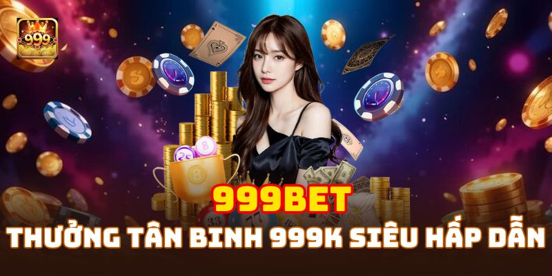 Chương trình khuyến mãi tân binh nhận thưởng 999K cực hấp dẫn